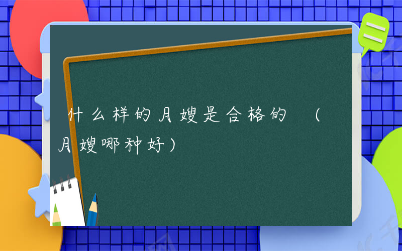 什么样的月嫂是合格的 (月嫂哪种好)